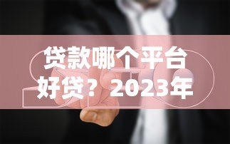 贷款哪个平台好贷?2023年实测避坑指南 贷款哪个平台好贷?2023年实测避坑指南