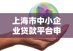 上海市中小企业贷款平台申请指南:条件、流程与政策解析 上海市中小企业贷款平台申请指南:条件、流程与政策解析