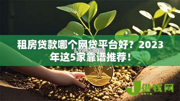 租房贷款哪个网贷平台好?2023年这5家靠谱推荐! 租房贷款哪个网贷平台好?2023年这5家靠谱推荐!