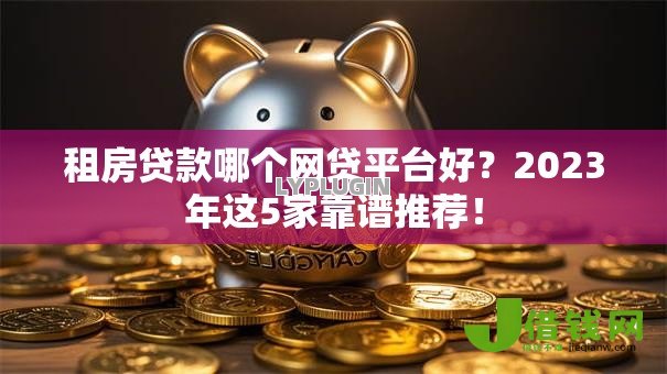 租房贷款哪个网贷平台好?2023年这5家靠谱推荐! 租房贷款哪个网贷平台好?2023年这5家靠谱推荐!