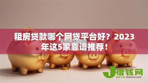 租房贷款哪个网贷平台好?2023年这5家靠谱推荐! 租房贷款哪个网贷平台好?2023年这5家靠谱推荐!
