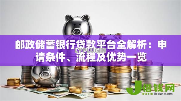 邮政储蓄银行贷款平台全解析:申请条件、流程及优势一览 邮政储蓄银行贷款平台全解析:申请条件、流程及优势一览