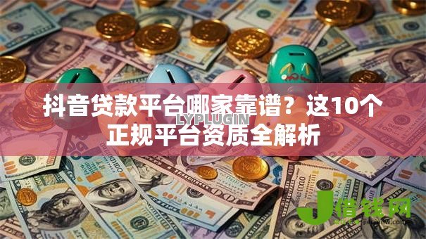 抖音贷款平台哪家靠谱?这10个正规平台资质全解析 抖音贷款平台哪家靠谱?这10个正规平台资质全解析