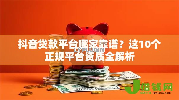 抖音贷款平台哪家靠谱?这10个正规平台资质全解析 抖音贷款平台哪家靠谱?这10个正规平台资质全解析