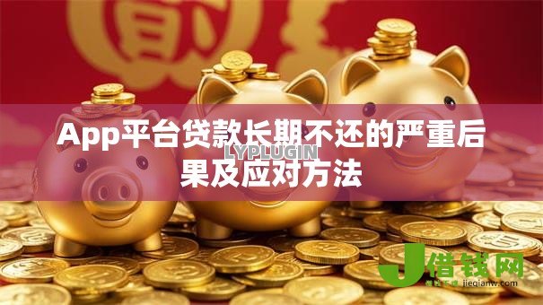 App平台贷款长期不还的严重后果及应对方法 App平台贷款长期不还的严重后果及应对方法
