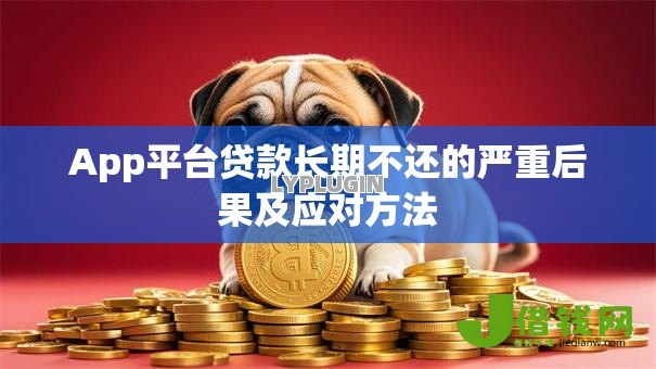 App平台贷款长期不还的严重后果及应对方法 App平台贷款长期不还的严重后果及应对方法