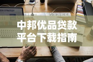 中邦优品贷款平台下载指南及使用攻略 中邦优品贷款平台下载指南及使用攻略