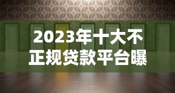 2023年十大不正规贷款平台曝光:这些平台要当心! 2023年十大不正规贷款平台曝光:这些平台要当心!