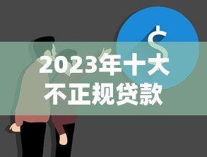 2023年十大不正规贷款平台曝光:这些平台要当心! 2023年十大不正规贷款平台曝光:这些平台要当心!