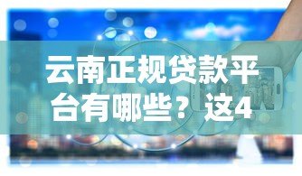 云南正规贷款平台有哪些?这4种渠道最靠谱 云南正规贷款平台有哪些?这4种渠道最靠谱
