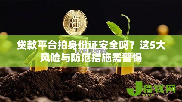 贷款平台拍身份证安全吗?这5大风险与防范措施需警惕 贷款平台拍身份证安全吗?这5大风险与防范措施需警惕
