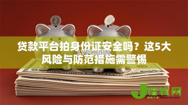 贷款平台拍身份证安全吗?这5大风险与防范措施需警惕 贷款平台拍身份证安全吗?这5大风险与防范措施需警惕
