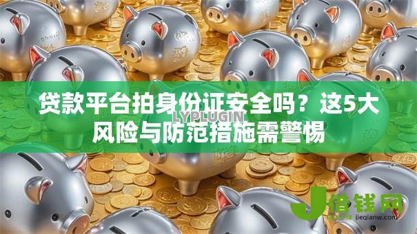 贷款平台拍身份证安全吗?这5大风险与防范措施需警惕 贷款平台拍身份证安全吗?这5大风险与防范措施需警惕