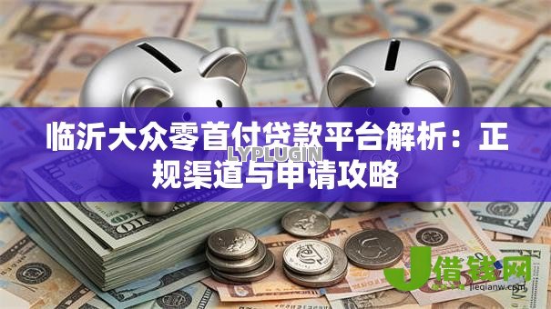 临沂大众零首付贷款平台解析:正规渠道与申请攻略 临沂大众零首付贷款平台解析:正规渠道与申请攻略