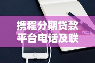 携程分期贷款平台电话及联系方式全解析 - 快速找到官方客服 携程分期贷款平台电话及联系方式全解析 - 快速找到官方客服