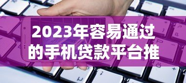 2023年容易通过的手机贷款平台推荐(实测审批宽松) 2023年容易通过的手机贷款平台推荐(实测审批宽松)