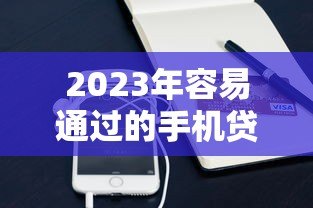 2023年容易通过的手机贷款平台推荐(实测审批宽松) 2023年容易通过的手机贷款平台推荐(实测审批宽松)