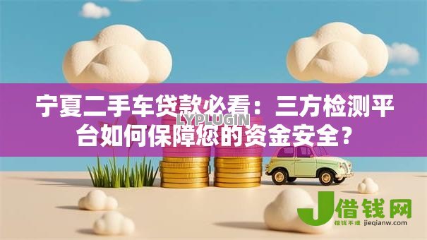 宁夏二手车贷款必看：三方检测平台如何保障您的资金安全？