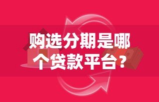 购选分期是哪个贷款平台？正规平台推荐及真实评测