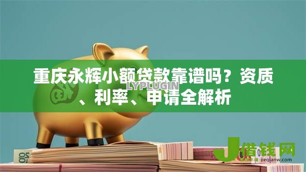 重庆永辉小额贷款靠谱吗？资质、利率、申请全解析