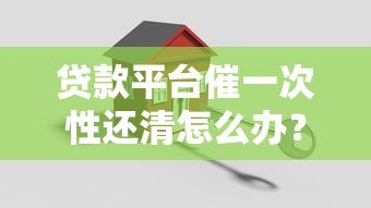 贷款平台催一次性还清怎么办?应对策略解析 贷款平台催一次性还清怎么办?应对策略解析