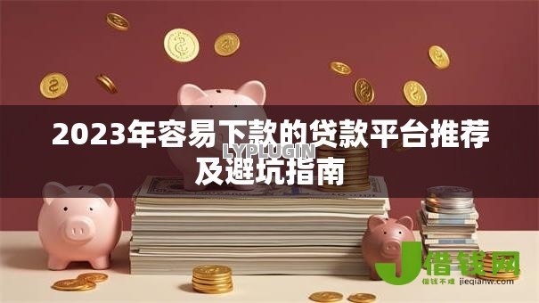 2023年容易下款的贷款平台推荐及避坑指南 2023年容易下款的贷款平台推荐及避坑指南