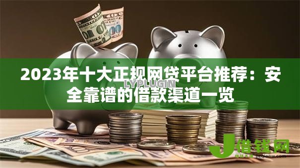 2023年十大正规网贷平台推荐:安全靠谱的借款渠道一览 2023年十大正规网贷平台推荐:安全靠谱的借款渠道一览