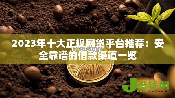 2023年十大正规网贷平台推荐:安全靠谱的借款渠道一览 2023年十大正规网贷平台推荐:安全靠谱的借款渠道一览