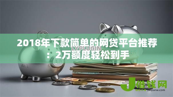 2018年下款简单的网贷平台推荐:2万额度轻松到手 2018年下款简单的网贷平台推荐:2万额度轻松到手