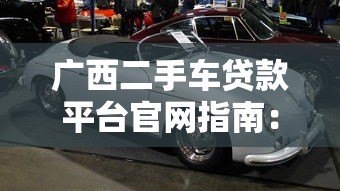 广西二手车贷款平台官网指南:选对渠道轻松购车 广西二手车贷款平台官网指南:选对渠道轻松购车
