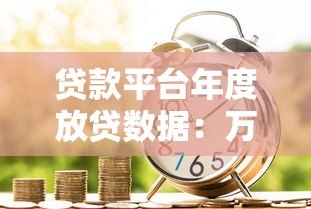 贷款平台年度放贷数据:万亿规模背后的真实借贷生态 贷款平台年度放贷数据:万亿规模背后的真实借贷生态