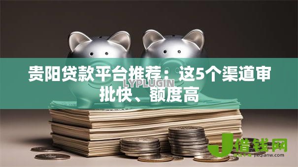 贵阳贷款平台推荐:这5个渠道审批快、额度高 贵阳贷款平台推荐:这5个渠道审批快、额度高