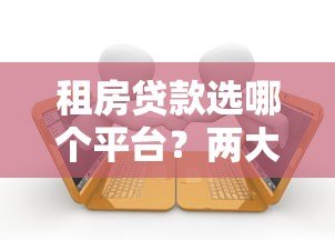 租房贷款选哪个平台?两大平台对比与申请攻略 租房贷款选哪个平台?两大平台对比与申请攻略