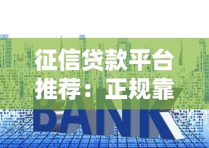 征信贷款平台推荐:正规靠谱低利率精选 征信贷款平台推荐:正规靠谱低利率精选