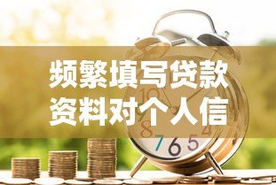 频繁填写贷款资料对个人信用的影响及应对策略