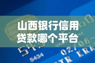 山西银行信用贷款哪个平台好?5家靠谱选择深度测评 山西银行信用贷款哪个平台好?5家靠谱选择深度测评