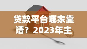 贷款平台哪家靠谱？2023年主流平台真实测评推荐