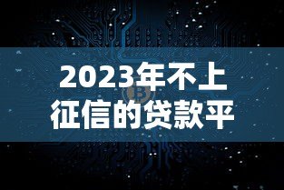2023年不上征信的贷款平台还存在吗？真实情况解析