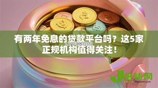 有两年免息的贷款平台吗？这5家正规机构值得关注！
