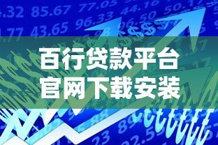 百行贷款平台官网下载安装指南:快速获取正规借款渠道 百行贷款平台官网下载安装指南:快速获取正规借款渠道