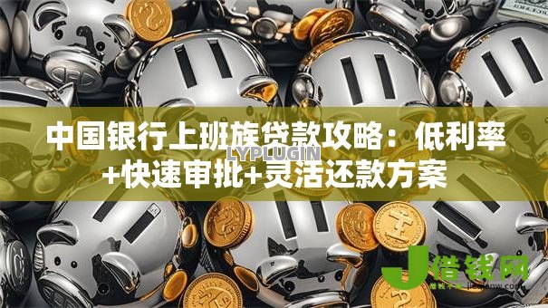 中国银行上班族贷款攻略:低利率+快速审批+灵活还款方案 中国银行上班族贷款攻略:低利率+快速审批+灵活还款方案
