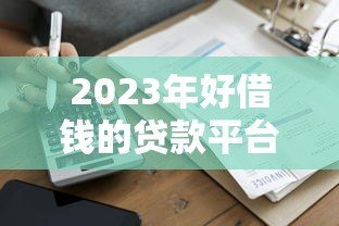 2023年好借钱的贷款平台推荐:快速到账低息首选 2023年好借钱的贷款平台推荐:快速到账低息首选