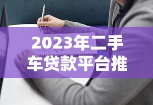 2023年二手车贷款平台推荐:靠谱选择与避坑指南 2023年二手车贷款平台推荐:靠谱选择与避坑指南