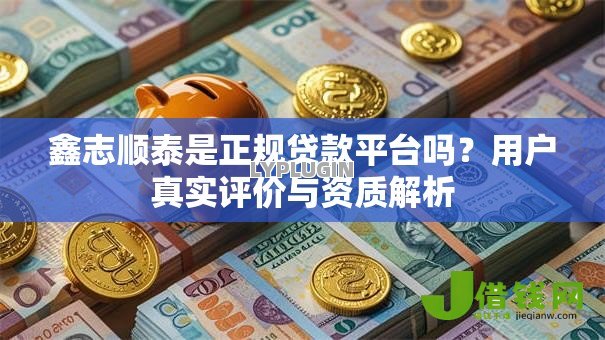 鑫志顺泰是正规贷款平台吗?用户真实评价与资质解析 鑫志顺泰是正规贷款平台吗?用户真实评价与资质解析
