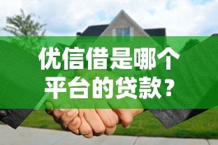 优信借是哪个平台的贷款?深度解析平台背景与使用指南 优信借是哪个平台的贷款?深度解析平台背景与使用指南