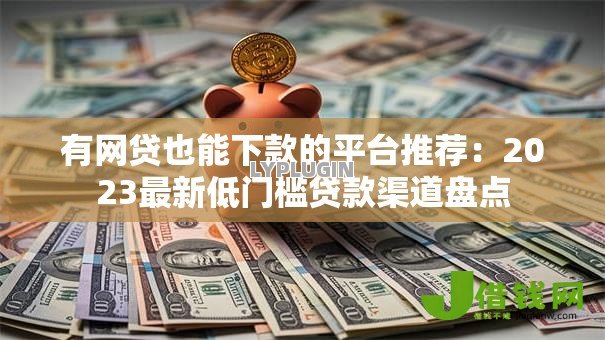 有网贷也能下款的平台推荐:2023最新低门槛贷款渠道盘点 有网贷也能下款的平台推荐:2023最新低门槛贷款渠道盘点