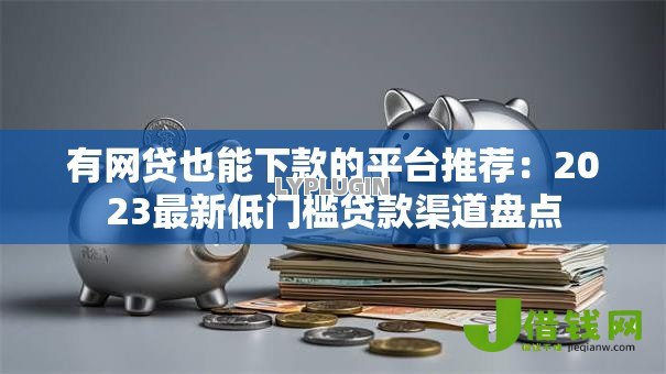 有网贷也能下款的平台推荐:2023最新低门槛贷款渠道盘点 有网贷也能下款的平台推荐:2023最新低门槛贷款渠道盘点