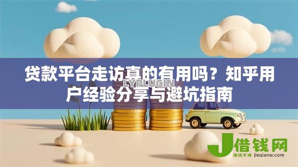 贷款平台走访真的有用吗？知乎用户经验分享与避坑指南