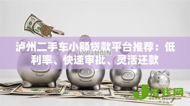泸州二手车小额贷款平台推荐:低利率、快速审批、灵活还款 泸州二手车小额贷款平台推荐:低利率、快速审批、灵活还款