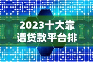 2023十大靠谱贷款平台排名榜：正规低息快速到账推荐